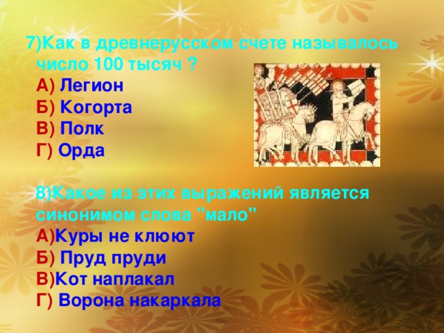 7)Как в древнерусском счете называлось число 100 тысяч ?  А) Легион  Б) Когорта  В) Полк  Г) Орда   8)Какое из этих выражений является синонимом слова 