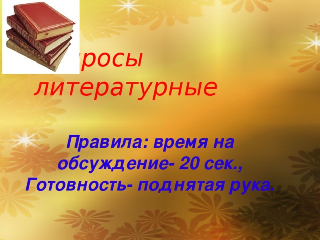 Вопросы литературные Правила: время на обсуждение- 20 сек., Готовность- поднятая рука.