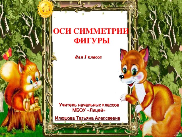 Учитель начальных классов МБОУ «Лицей» Илюшова Татьяна Алексеевна ОСИ СИММЕТРИИ  ФИГУРЫ для 1 класса 