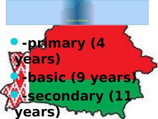       School in Belarus   -primary (4 years) -basic (9 years) -secondary (11 years) 