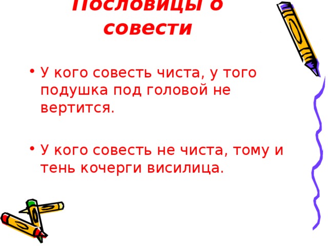 Пословицы о совести У кого совесть чиста, у того подушка под головой не вертится.  У кого совесть не чиста, тому и тень кочерги висилица. 