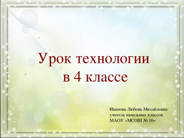 Урок технологии  в 4 классе Иванова Любовь Михайловна учитель начальных классов МАОУ «МСОШ № 16» 