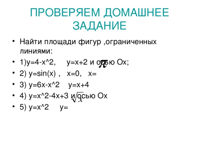 ПРОВЕРЯЕМ ДОМАШНЕЕ ЗАДАНИЕ Найти площади фигур ,ограниченных линиями: 1)у=4-х ^2, y=x+2 и осью Ох; 2) у =sin(x) , x=0, x= 3) y=6x-x^2 y=x+4 4 ) y=x^2-4x+3 и осью Ох 5 ) y=x^2 y= 