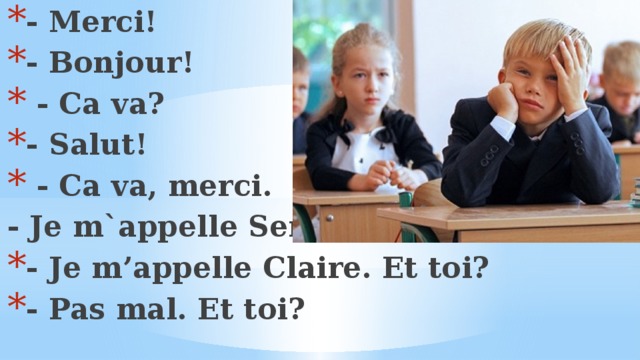 - Merci! - Bonjour!  - Ca va? - Salut!  - Ca va, merci. - Je m`appelle Serge. - Je m’appelle Claire. Et toi? - Pas mal. Et toi? Составьте диалог в парах и разыграйте его.  