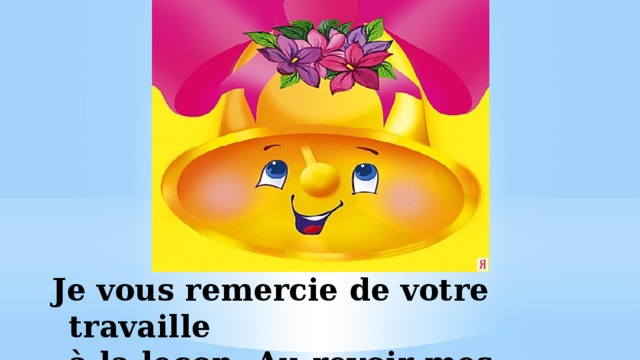 Je vous remercie de votre travaille  à lа leçon. Au revoir mes enfants! 