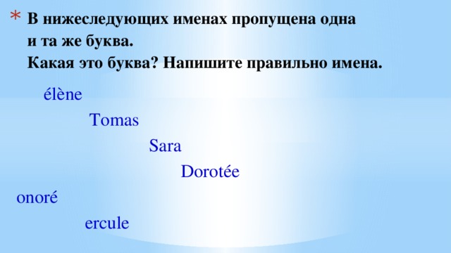 В нижеследующих именах пропущена одна  и та же буква.  Какая это буква? Напишите правильно имена.  élène  Tomas  Sara  Dorotée onoré  ercule 
