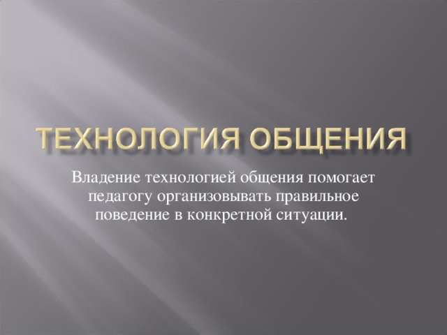 Владение технологией общения помогает педагогу организовывать правильное поведение в конкретной ситуации. 