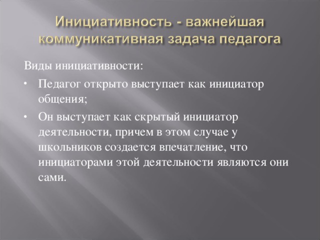 Виды инициативности: Педагог открыто выступает как инициатор общения; Он выступает как скрытый инициатор деятельности, причем в этом случае у школьников создается впечатление, что инициаторами этой деятельности являются они сами.  