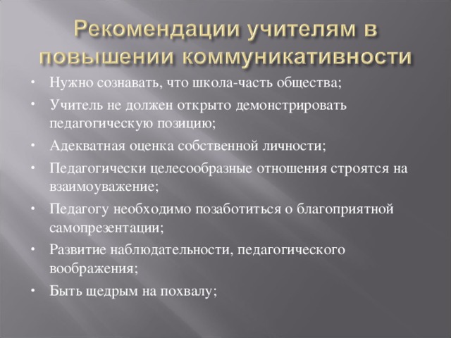 Нужно сознавать, что школа-часть общества; Учитель не должен открыто демонстрировать педагогическую позицию; Адекватная оценка собственной личности; Педагогически целесообразные отношения строятся на взаимоуважение; Педагогу необходимо позаботиться о благоприятной самопрезентации; Развитие наблюдательности, педагогического воображения; Быть щедрым на похвалу; 
