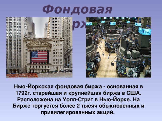 Фондовая Биржа Нью-Йоркская фондовая биржа - основанная в 1792г. старейшая и крупнейшая биржа в США. Расположена на Уолл-Стрит в Нью-Йорке. На Бирже торгуется более 2 тысяч обыкновенных и привилегированных акций. 