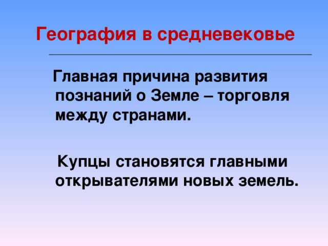 География в средневековье  Главная причина развития познаний о Земле – торговля между странами.   Купцы становятся главными открывателями новых земель.
