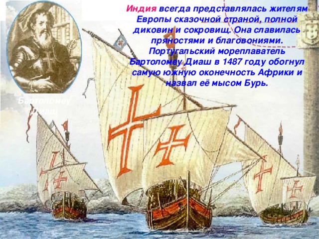 Индия всегда представлялась жителям Европы сказочной страной, полной диковин и сокровищ. Она славилась пряностями и благовониями. Португальский мореплаватель Бартоломеу Диаш в 1487 году обогнул самую южную оконечность Африки и назвал её мысом Бурь. Бартоломеу Диаш