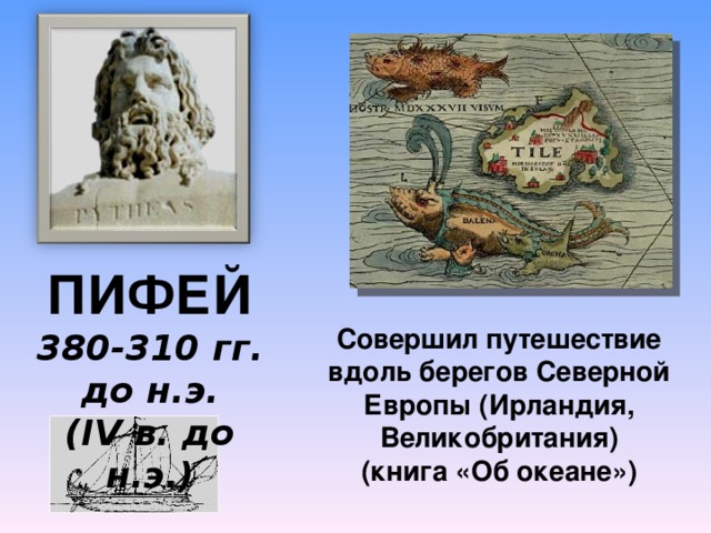 ПИФЕЙ 3 80-310  гг. до н.э. ( IV в. до н.э.) Совершил путешествие вдоль берегов Северной Европы (Ирландия, Великобритания) (книга «Об океане»)