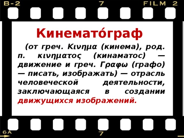 Кинемато́граф  (от греч. Κινημα (кинема), род. п. κινηματος (кинаматос) — движение и греч. Γραφω (графо) — писать, изображать) — отрасль человеческой деятельности, заключающаяся в создании движущихся изображений.