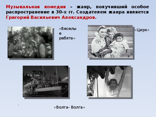 Музыкальная комедия – жанр, получивший особое распространение в 30-х гг. Создателем жанра является Григорий Васильевич Александров. «Веселые ребята» «Цирк» . «Волга- Волга»