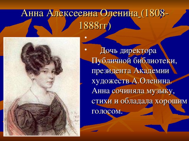 Анна Алексеевна Оленина  (1808-1888гг)    Дочь директора Публичной библиотеки, президента Академии художеств А.Оленина. Анна сочиняла музыку, стихи и обладала хорошим голосом. 