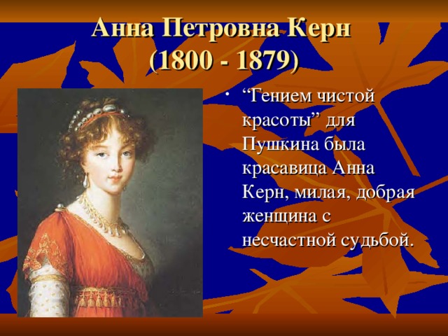 Анна Петровна Керн  (1800 - 1879) “ Гением чистой красоты” для Пушкина была красавица Анна Керн, милая, добрая женщина с несчастной судьбой. 