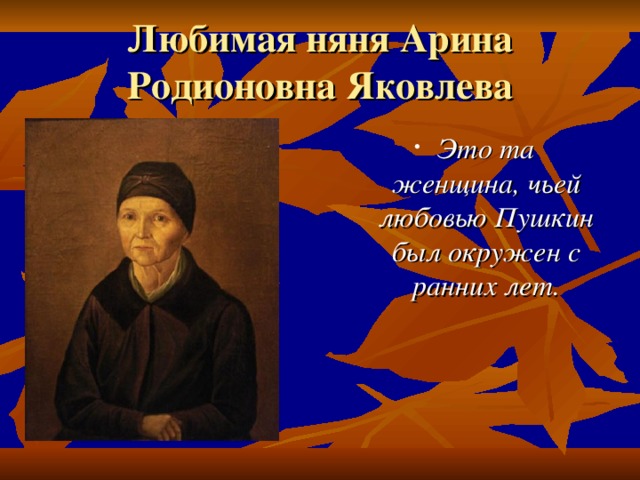 Любимая няня Арина Родионовна Яковлева Это та женщина, чьей любовью Пушкин был окружен с ранних лет. 