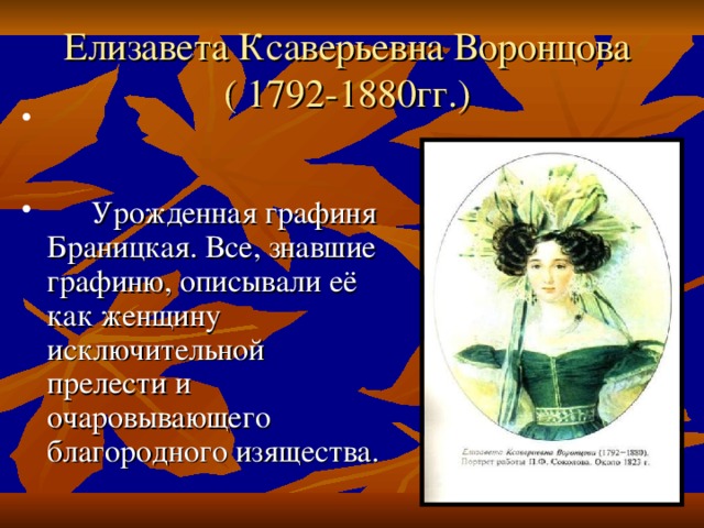  Елизавета Ксаверьевна Воронцова ( 1792-1880гг.)  Урожденная графиня Браницкая. Все, знавшие графиню, описывали её как женщину исключительной прелести и очаровывающего благородного изящества. 