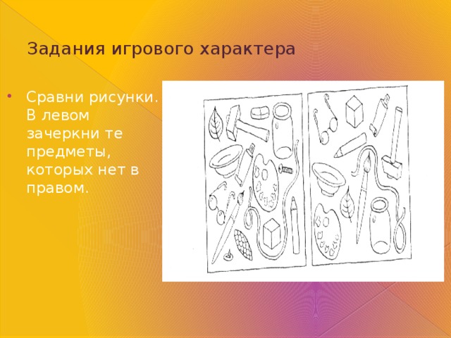 Задания игрового характера Сравни рисунки. В левом зачеркни те предметы, которых нет в правом. 