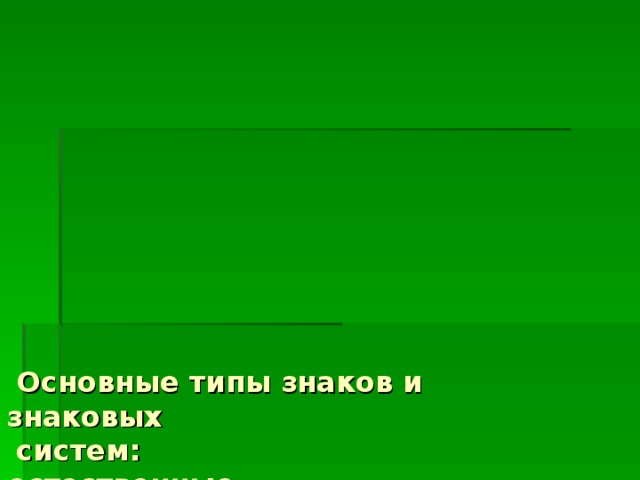 Основные типы знаков и знаковых  систем:  естественные,  функциональные,  иконические,  конвенциональные,  вербальные (естественные языки),  знаковые системы записи.