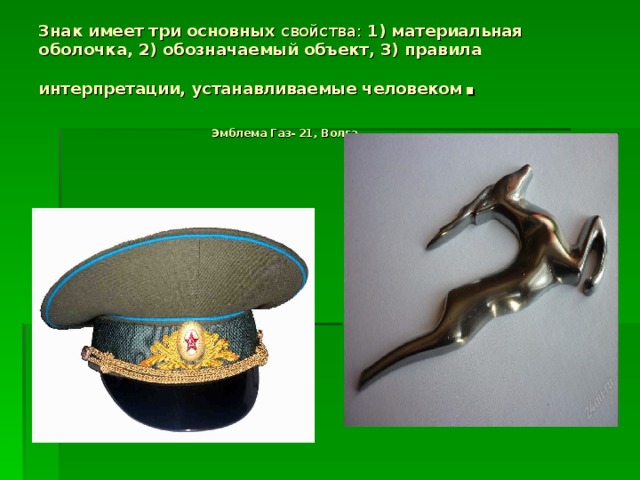 Знак имеет три основных свойства: 1) материальная оболочка, 2) обозначаемый объект, 3) правила интерпретации, устанавливаемые человеком . Эмблема Газ- 21, Волга.