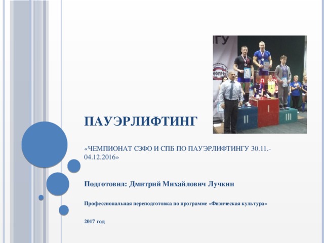 ПАУЭРЛИФТИНГ   «Чемпионат СЗФО и СПб по пауэрлифтингу 30.11.-04.12.2016»   Подготовил: Дмитрий Михайлович Лучкин  Профессиональная переподготовка по программе «Физическая культура»  2017 год  