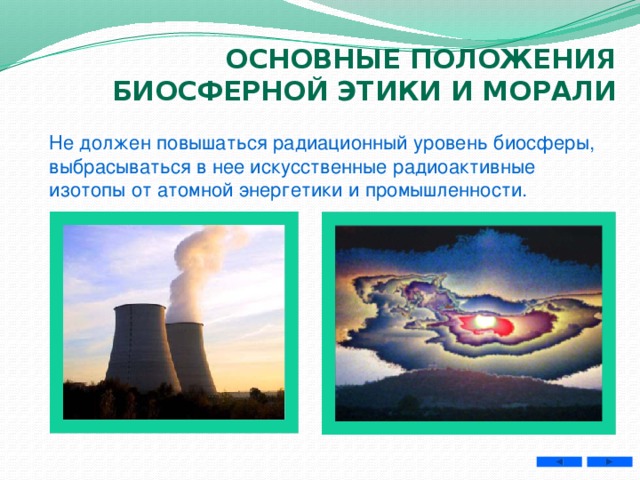 Основные положения биосферной этики и морали Не должен повышаться радиационный уровень биосферы, выбрасываться в нее искусственные радиоактивные изотопы от атомной энергетики и промышленности. 