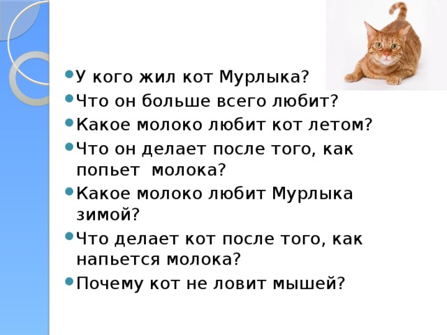 У кого жил кот Мурлыка? Что он больше всего любит? Какое молоко любит кот летом? Что он делает после того, как попьет молока? Какое молоко любит Мурлыка зимой? Что делает кот после того, как напьется молока? Почему кот не ловит мышей?