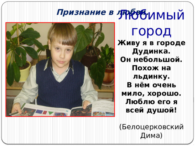 Признание в любви. Любимый город  Живу я в городе Дудинка.  Он небольшой. Похож на льдинку.  В нём очень мило, хорошо.  Люблю его я всей душой!   (Белоцерковский Дима)  