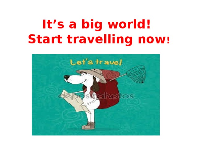 It’s a big world!  Start travelling now ! 