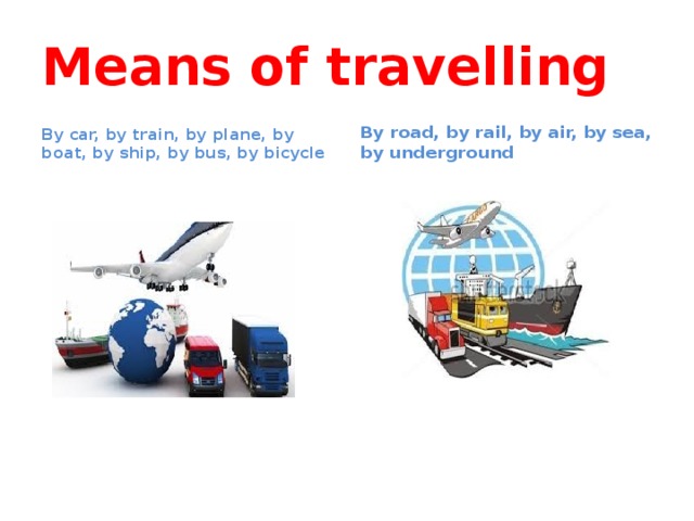 Means of travelling By car, by train, by plane, by boat, by ship, by bus, by bicycle By road, by rail, by air, by sea, by underground 