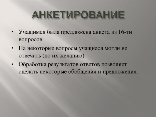 Учащимся была предложена анкета из 16-ти вопросов. На некоторые вопросы учащиеся могли не отвечать (по их желанию). Обработка результатов ответов позволяет сделать некоторые обобщения и предложения.