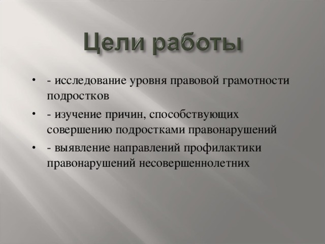 - исследование уровня правовой грамотности подростков - изучение причин, способствующих совершению подростками правонарушений - выявление направлений профилактики правонарушений несовершеннолетних