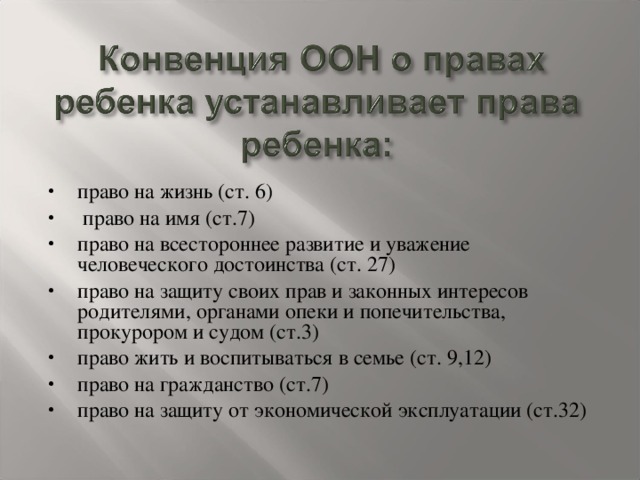 право на жизнь (ст. 6)  право на имя (ст.7) право на всестороннее развитие и уважение человеческого достоинства (ст. 27) право на защиту своих прав и законных интересов родителями, органами опеки и попечительства, прокурором и судом (ст.3) право жить и воспитываться в семье (ст. 9,12) право на гражданство (ст.7) право на защиту от экономической эксплуатации (ст.32)