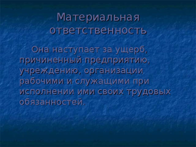 Материальная ответственность   Она наступает за ущерб, причиненный предприятию, учреждению, организации рабочими и служащими при исполнении ими своих трудовых обязанностей.