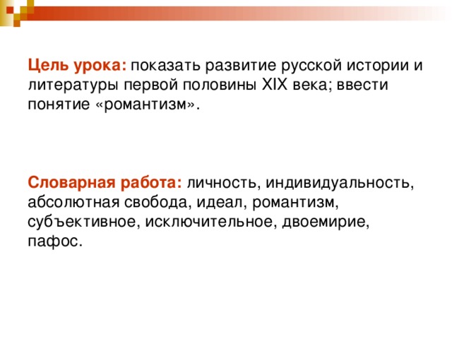 Цель урока: показать развитие русской истории и литературы первой половины XIХ века; ввести понятие «романтизм».     Словарная работа: личность, индивидуальность, абсолютная свобода, идеал, романтизм, субъективное, исключительное, двоемирие, пафос.