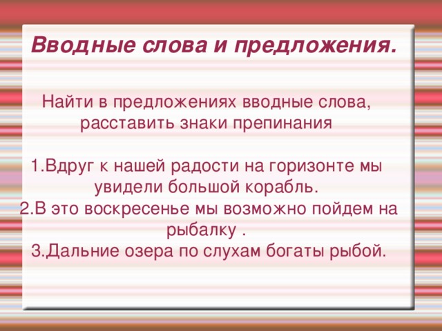 Вводные слова и предложения. Найти в предложениях вводные слова, расставить знаки препинания 1.Вдруг к нашей радости на горизонте мы увидели большой корабль.  2.В это воскресенье мы возможно пойдем на рыбалку .  3.Дальние озера по слухам богаты рыбой.