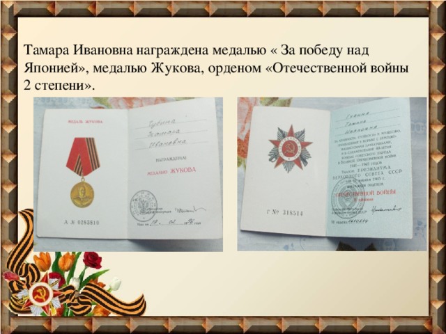 Тамара Ивановна награждена медалью « За победу над Японией», медалью Жукова, орденом «Отечественной войны 2 степени». 