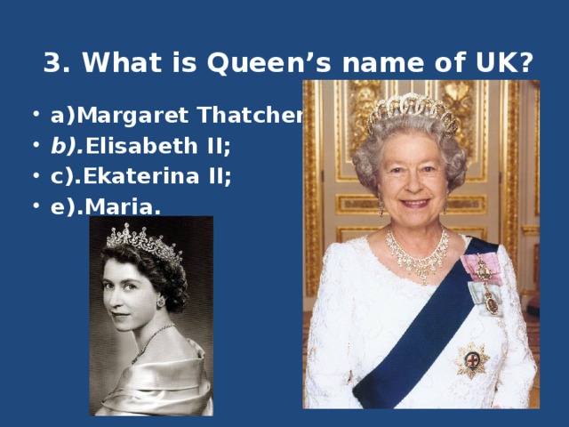 3. What is Queen’s name of UK?    a)Margaret Thatcher; b). Elisabeth II; c).Ekaterina II; e).Maria. 