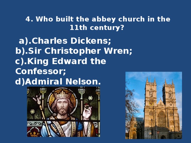 4. Who built the abbey church in the 11th century?     a).Charles Dickens;  b).Sir Christopher Wren;  c).King Edward the Confessor;  d)Admiral Nelson. 