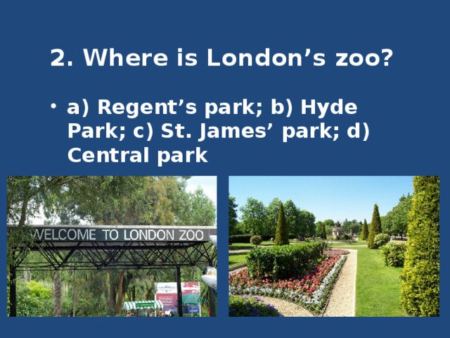 2. Where is London’s zoo?   a) Regent’s park; b) Hyde Park; c) St. James’ park; d) Central park 