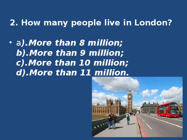 2. How many people live in London?   a ).More than 8 million;  b).More than 9 million;  c).More than 10 million;  d).More than 11 million. 