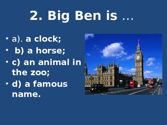2. Big Ben is …    a). a clock;  b) a horse; c) an animal in the zoo; d) a famous name . 