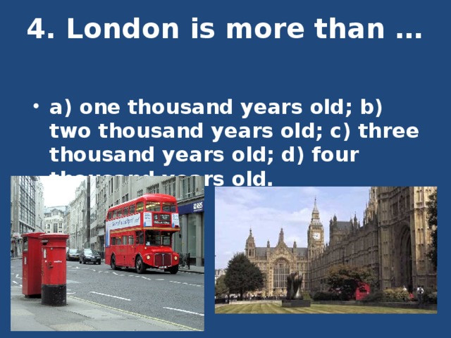 4. London is more than … a) one thousand years old; b) two thousand years old; c) three thousand years old; d) four thousand years old. 