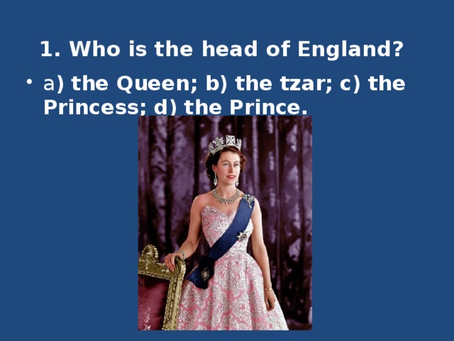 1. Who is the head of England?    a ) the Queen; b) the tzar; c) the Princess; d) the Prince. 