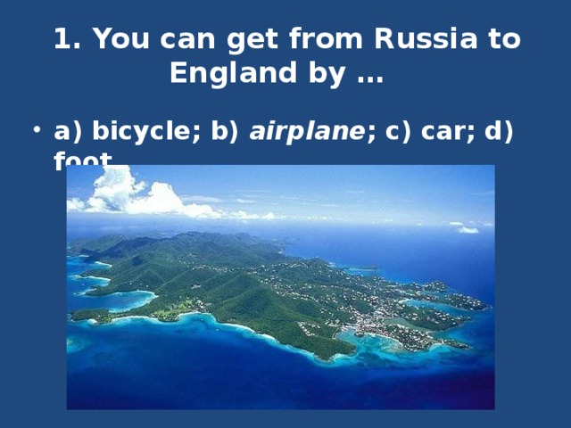 1. You can get from Russia to England by …   a) bicycle; b) airplane ; c) car; d) foot. 