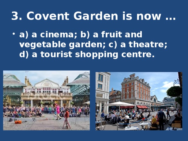 3. Covent Garden is now …   a) a cinema; b) a fruit and vegetable garden; c) a theatre; d) a tourist shopping centre. 