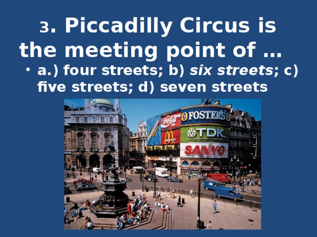 3 . Piccadilly Circus is the meeting point of …   a .) four streets; b) six streets ; c) five streets; d) seven streets 