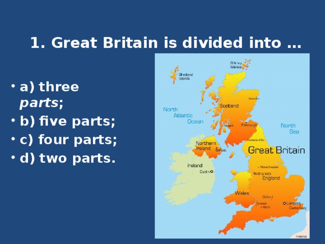 1. Great Britain is divided into …     a) three parts ; b) five parts; c) four parts; d) two parts. 